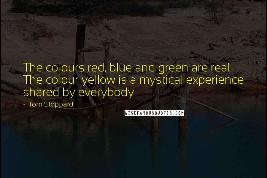 Tom Stoppard Quotes: The colours red, blue and green are real. The colour yellow is a mystical experience shared by everybody.
