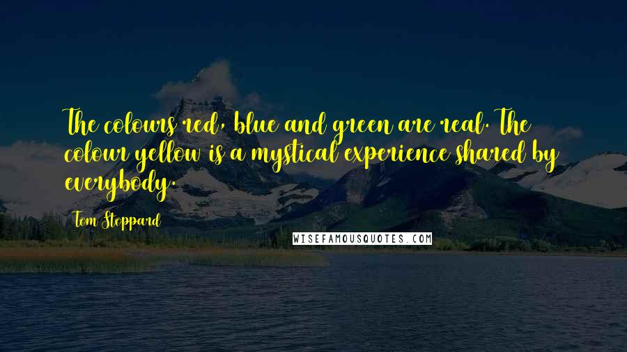 Tom Stoppard Quotes: The colours red, blue and green are real. The colour yellow is a mystical experience shared by everybody.