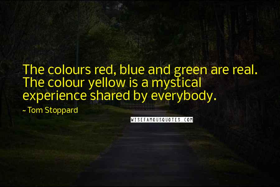 Tom Stoppard Quotes: The colours red, blue and green are real. The colour yellow is a mystical experience shared by everybody.