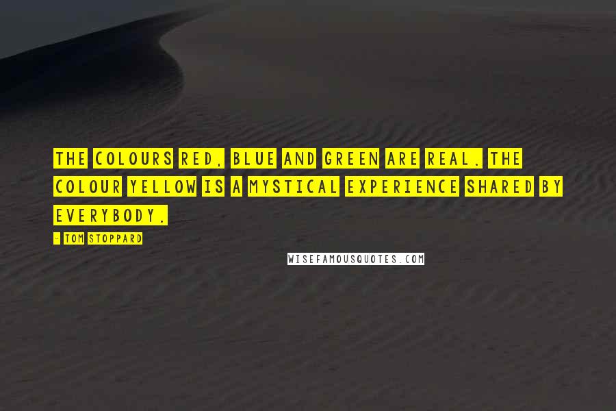 Tom Stoppard Quotes: The colours red, blue and green are real. The colour yellow is a mystical experience shared by everybody.