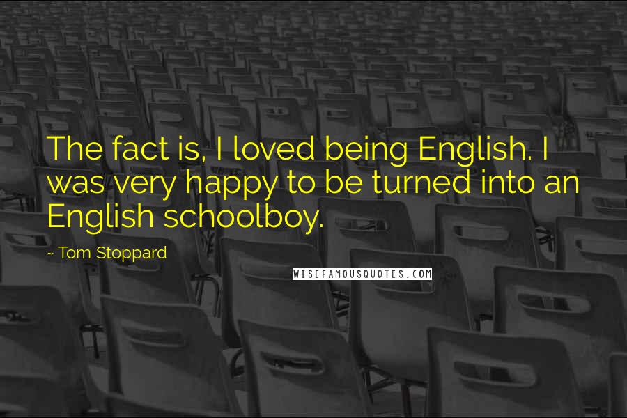 Tom Stoppard Quotes: The fact is, I loved being English. I was very happy to be turned into an English schoolboy.