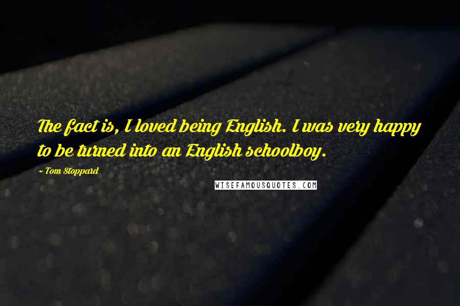 Tom Stoppard Quotes: The fact is, I loved being English. I was very happy to be turned into an English schoolboy.