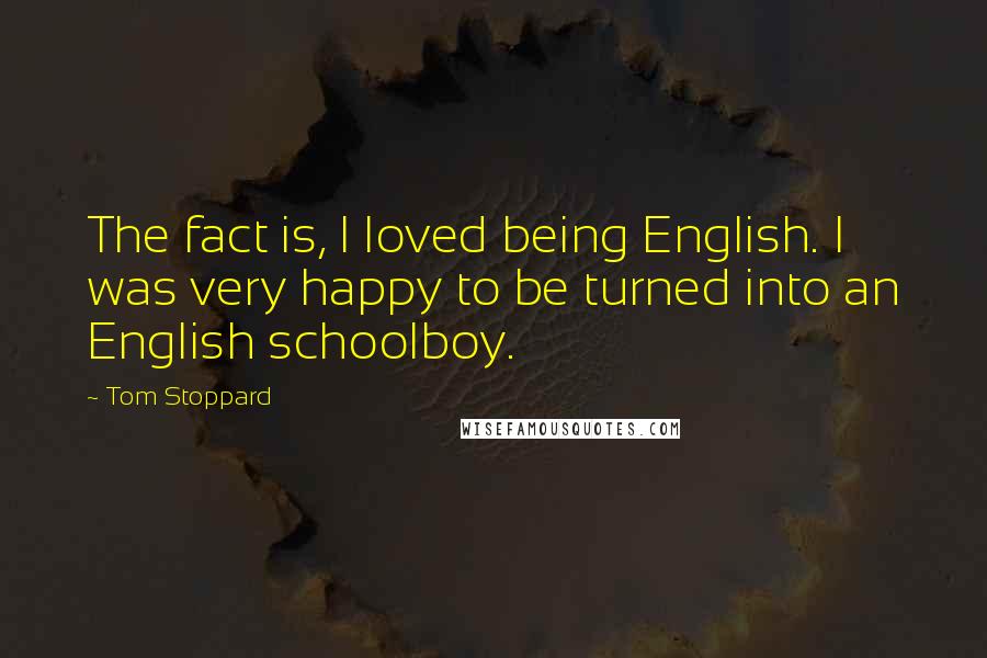 Tom Stoppard Quotes: The fact is, I loved being English. I was very happy to be turned into an English schoolboy.