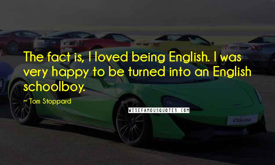 Tom Stoppard Quotes: The fact is, I loved being English. I was very happy to be turned into an English schoolboy.