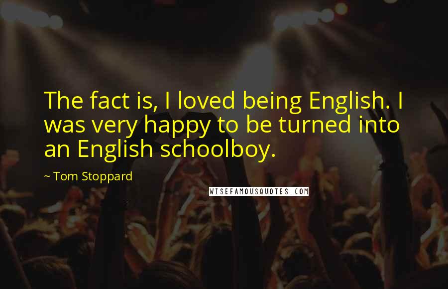 Tom Stoppard Quotes: The fact is, I loved being English. I was very happy to be turned into an English schoolboy.