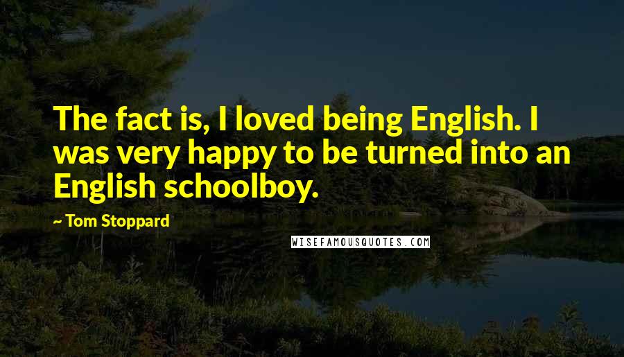 Tom Stoppard Quotes: The fact is, I loved being English. I was very happy to be turned into an English schoolboy.