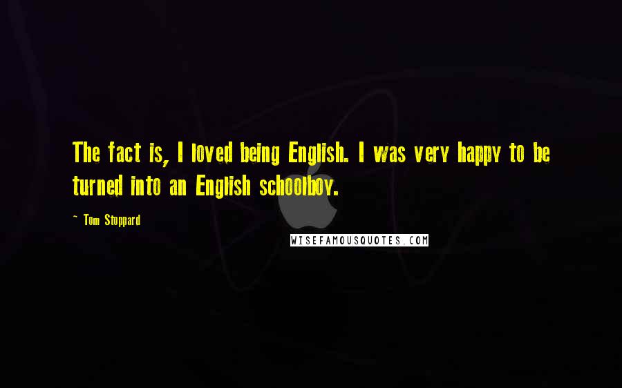 Tom Stoppard Quotes: The fact is, I loved being English. I was very happy to be turned into an English schoolboy.