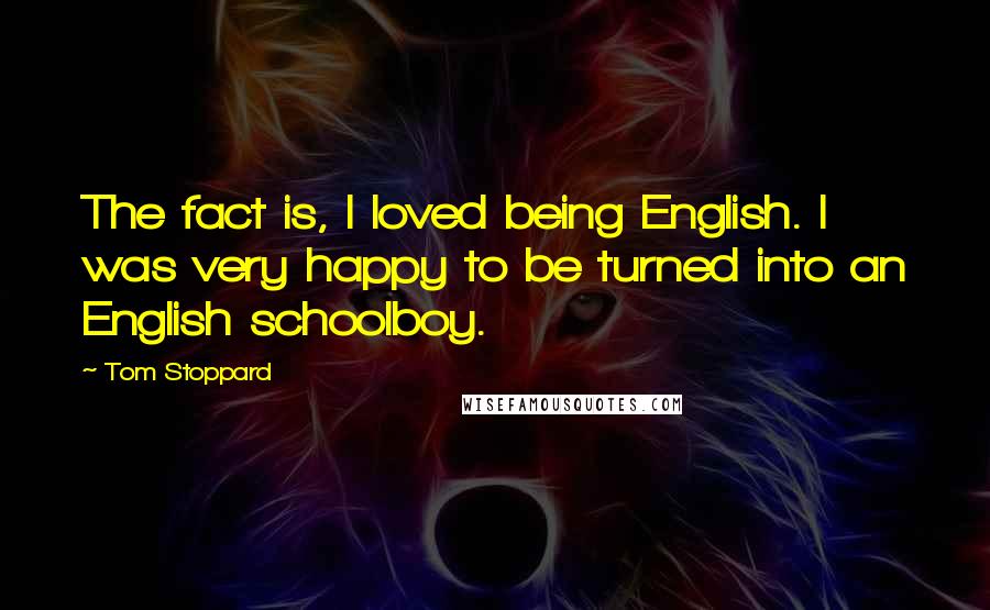 Tom Stoppard Quotes: The fact is, I loved being English. I was very happy to be turned into an English schoolboy.