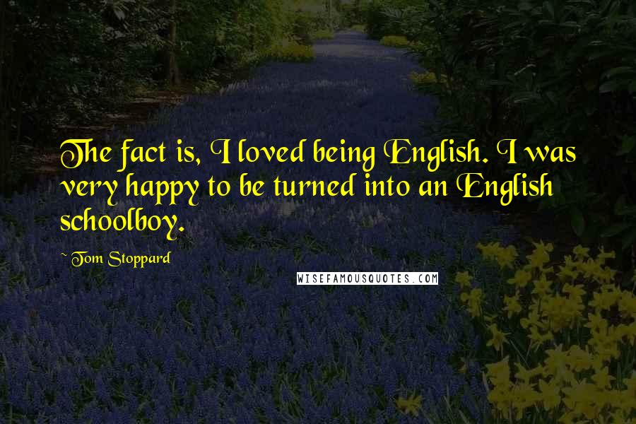 Tom Stoppard Quotes: The fact is, I loved being English. I was very happy to be turned into an English schoolboy.