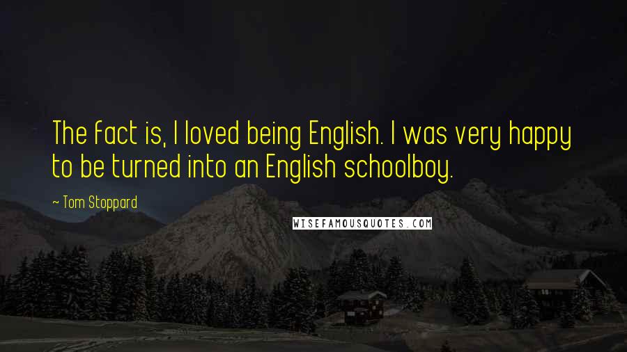 Tom Stoppard Quotes: The fact is, I loved being English. I was very happy to be turned into an English schoolboy.