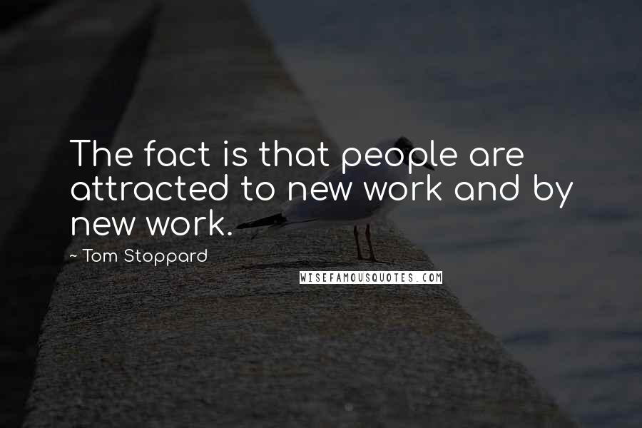 Tom Stoppard Quotes: The fact is that people are attracted to new work and by new work.