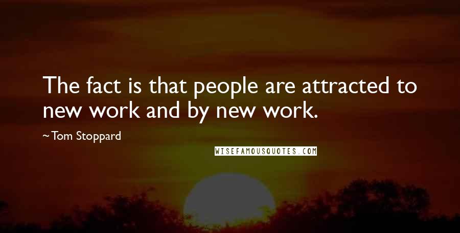 Tom Stoppard Quotes: The fact is that people are attracted to new work and by new work.
