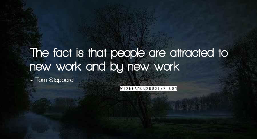 Tom Stoppard Quotes: The fact is that people are attracted to new work and by new work.