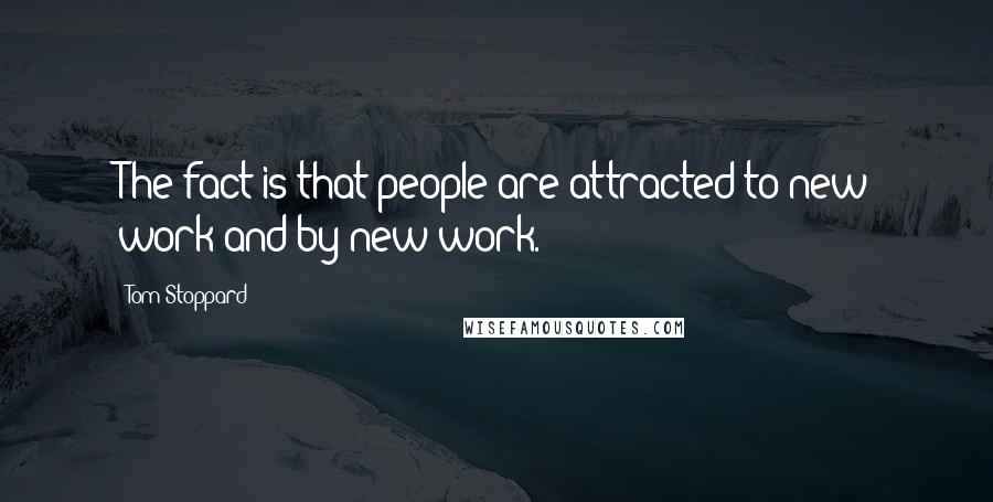 Tom Stoppard Quotes: The fact is that people are attracted to new work and by new work.