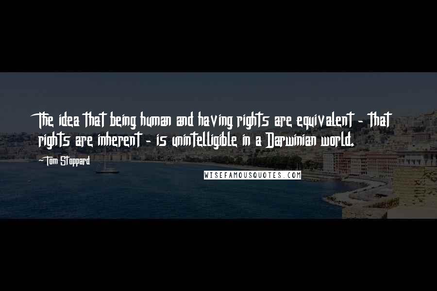 Tom Stoppard Quotes: The idea that being human and having rights are equivalent - that rights are inherent - is unintelligible in a Darwinian world.