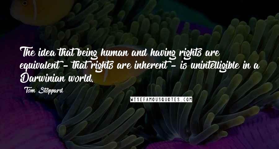 Tom Stoppard Quotes: The idea that being human and having rights are equivalent - that rights are inherent - is unintelligible in a Darwinian world.