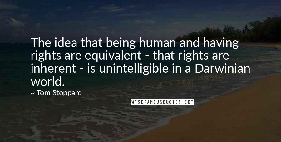 Tom Stoppard Quotes: The idea that being human and having rights are equivalent - that rights are inherent - is unintelligible in a Darwinian world.