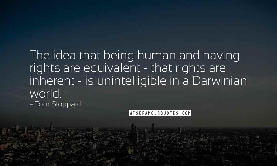 Tom Stoppard Quotes: The idea that being human and having rights are equivalent - that rights are inherent - is unintelligible in a Darwinian world.