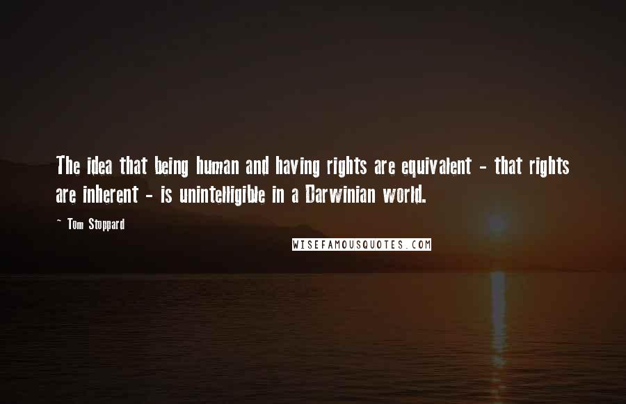 Tom Stoppard Quotes: The idea that being human and having rights are equivalent - that rights are inherent - is unintelligible in a Darwinian world.