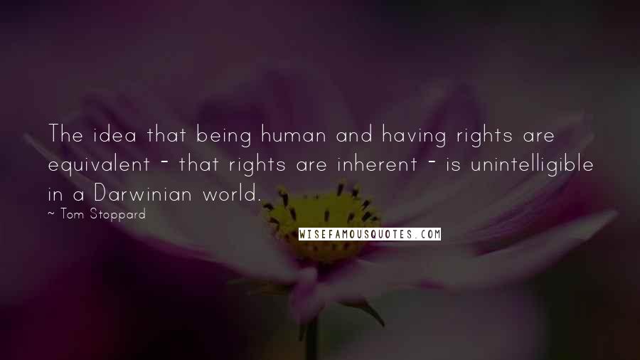 Tom Stoppard Quotes: The idea that being human and having rights are equivalent - that rights are inherent - is unintelligible in a Darwinian world.