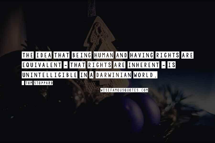 Tom Stoppard Quotes: The idea that being human and having rights are equivalent - that rights are inherent - is unintelligible in a Darwinian world.