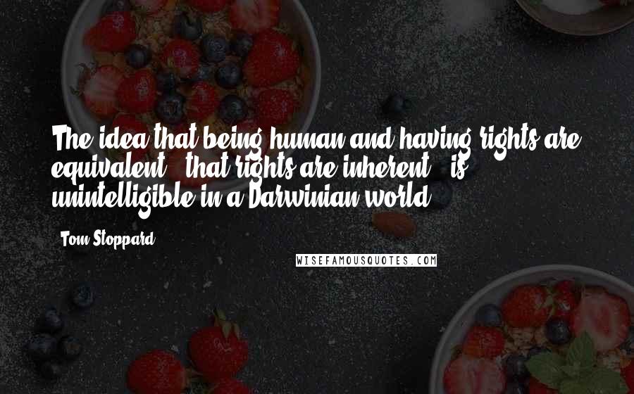 Tom Stoppard Quotes: The idea that being human and having rights are equivalent - that rights are inherent - is unintelligible in a Darwinian world.