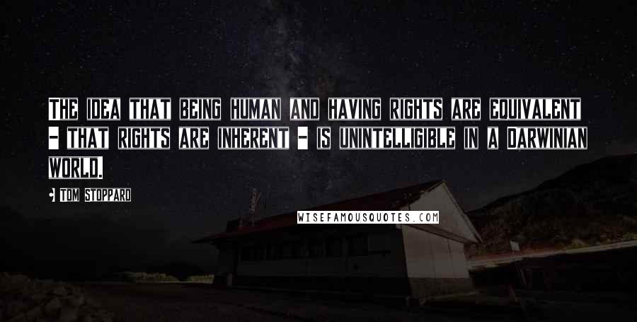 Tom Stoppard Quotes: The idea that being human and having rights are equivalent - that rights are inherent - is unintelligible in a Darwinian world.