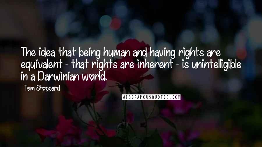 Tom Stoppard Quotes: The idea that being human and having rights are equivalent - that rights are inherent - is unintelligible in a Darwinian world.