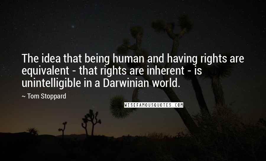 Tom Stoppard Quotes: The idea that being human and having rights are equivalent - that rights are inherent - is unintelligible in a Darwinian world.