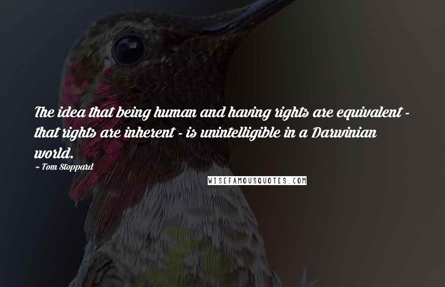 Tom Stoppard Quotes: The idea that being human and having rights are equivalent - that rights are inherent - is unintelligible in a Darwinian world.