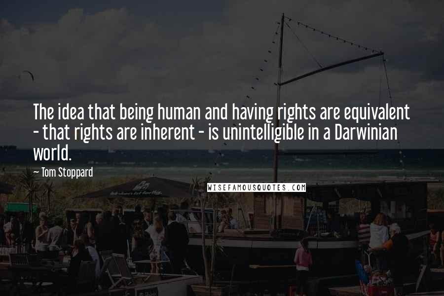 Tom Stoppard Quotes: The idea that being human and having rights are equivalent - that rights are inherent - is unintelligible in a Darwinian world.