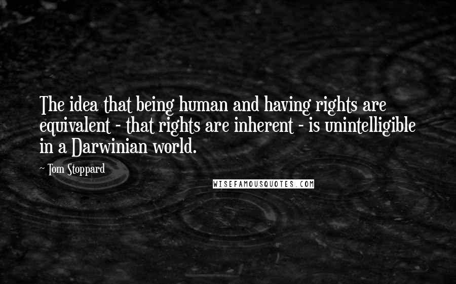 Tom Stoppard Quotes: The idea that being human and having rights are equivalent - that rights are inherent - is unintelligible in a Darwinian world.