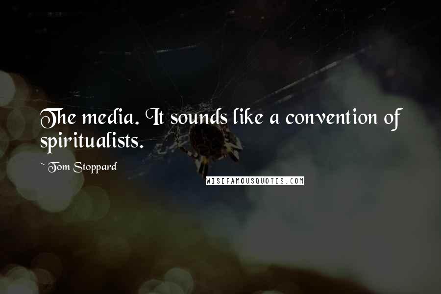 Tom Stoppard Quotes: The media. It sounds like a convention of spiritualists.