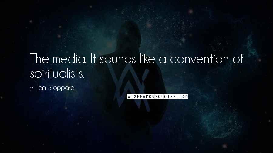 Tom Stoppard Quotes: The media. It sounds like a convention of spiritualists.