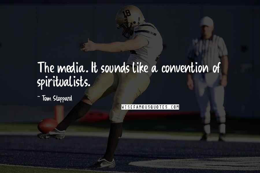 Tom Stoppard Quotes: The media. It sounds like a convention of spiritualists.