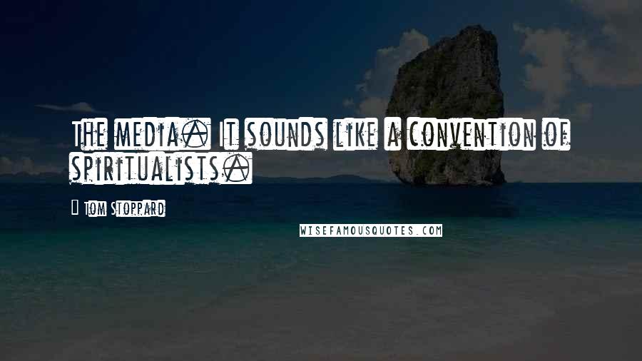 Tom Stoppard Quotes: The media. It sounds like a convention of spiritualists.