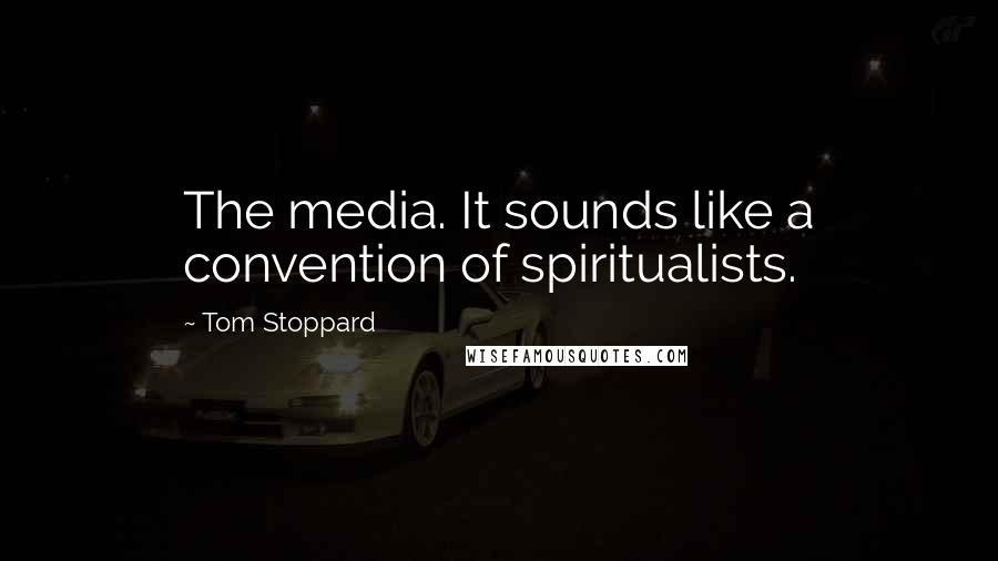Tom Stoppard Quotes: The media. It sounds like a convention of spiritualists.
