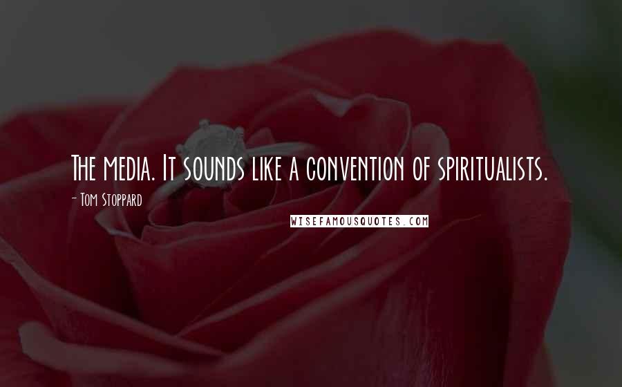 Tom Stoppard Quotes: The media. It sounds like a convention of spiritualists.