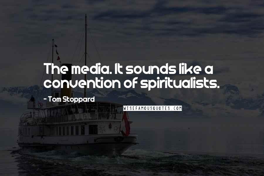 Tom Stoppard Quotes: The media. It sounds like a convention of spiritualists.