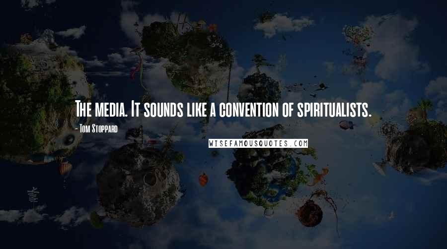 Tom Stoppard Quotes: The media. It sounds like a convention of spiritualists.