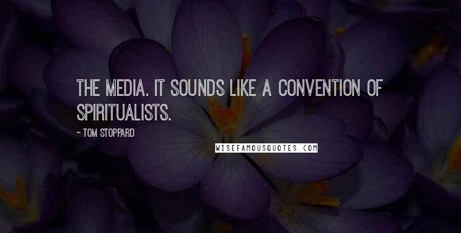 Tom Stoppard Quotes: The media. It sounds like a convention of spiritualists.
