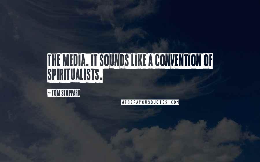 Tom Stoppard Quotes: The media. It sounds like a convention of spiritualists.