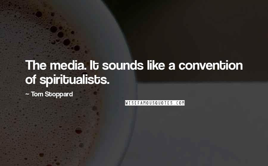 Tom Stoppard Quotes: The media. It sounds like a convention of spiritualists.