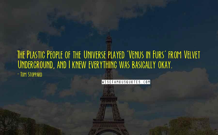 Tom Stoppard Quotes: The Plastic People of the Universe played 'Venus in Furs' from Velvet Underground, and I knew everything was basically okay.