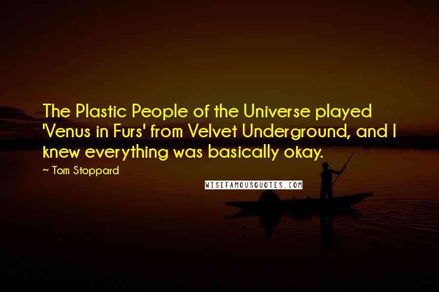 Tom Stoppard Quotes: The Plastic People of the Universe played 'Venus in Furs' from Velvet Underground, and I knew everything was basically okay.