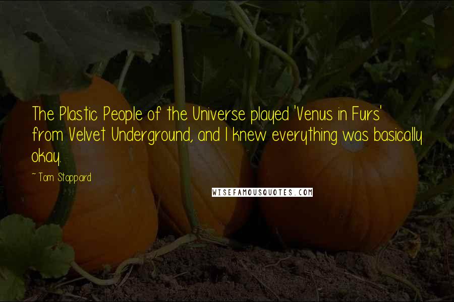 Tom Stoppard Quotes: The Plastic People of the Universe played 'Venus in Furs' from Velvet Underground, and I knew everything was basically okay.