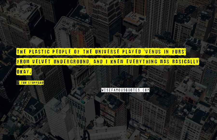 Tom Stoppard Quotes: The Plastic People of the Universe played 'Venus in Furs' from Velvet Underground, and I knew everything was basically okay.