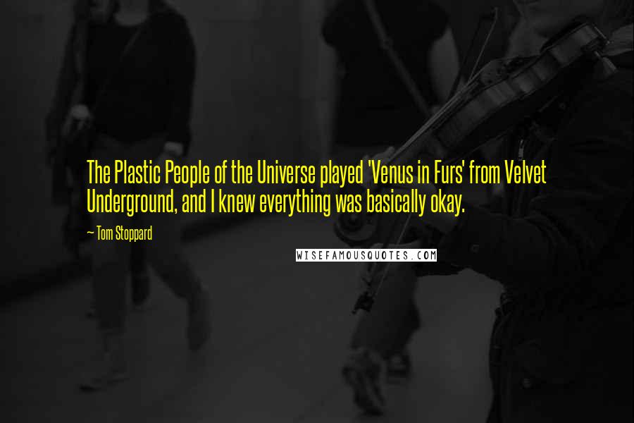 Tom Stoppard Quotes: The Plastic People of the Universe played 'Venus in Furs' from Velvet Underground, and I knew everything was basically okay.