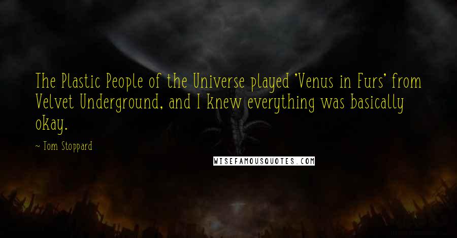 Tom Stoppard Quotes: The Plastic People of the Universe played 'Venus in Furs' from Velvet Underground, and I knew everything was basically okay.