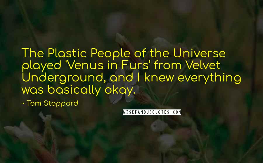 Tom Stoppard Quotes: The Plastic People of the Universe played 'Venus in Furs' from Velvet Underground, and I knew everything was basically okay.